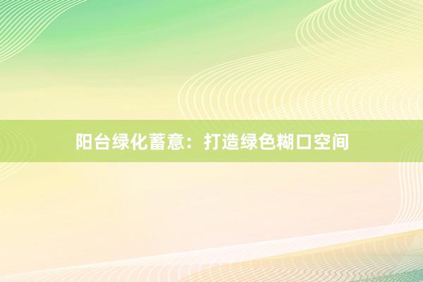 阳台绿化蓄意：打造绿色糊口空间