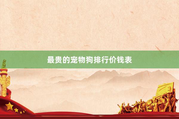 最贵的宠物狗排行价钱表