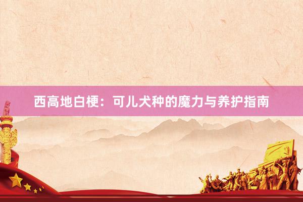 西高地白梗：可儿犬种的魔力与养护指南