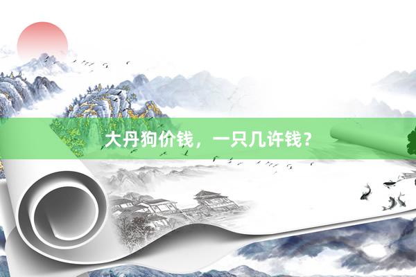 大丹狗价钱，一只几许钱？